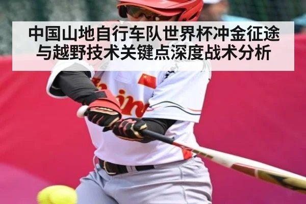 中国山地自行车队世界杯冲金征途与越野技术关键点深度战术分析
